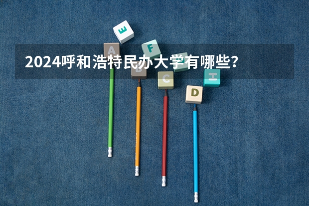 2024呼和浩特民办大学有哪些？