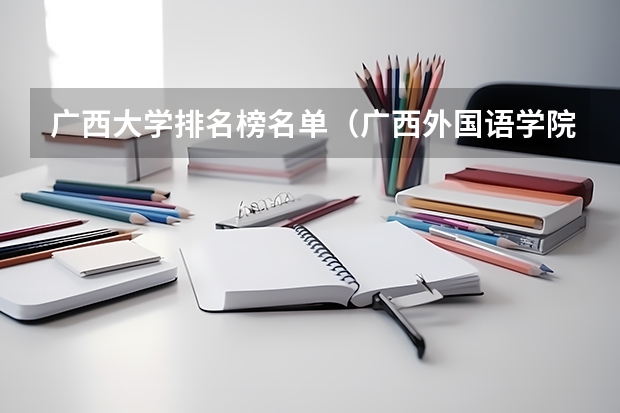 广西大学排名榜名单（广西外国语学院是本科还是专科）