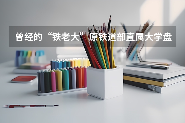 曾经的“铁老大”原铁道部直属大学盘点（原铁道部直属院校）