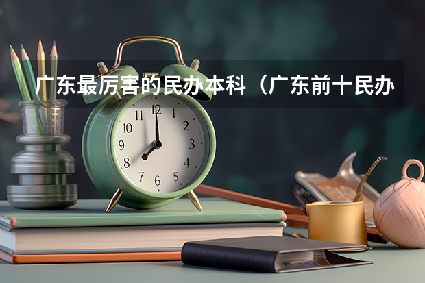 广东最厉害的民办本科（广东前十民办本科中哪所就业率高？）