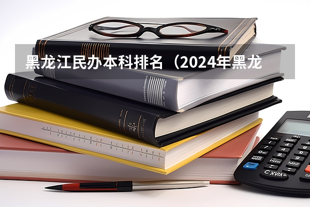 黑龙江民办本科排名（2024年黑龙江民办大学排名一览）