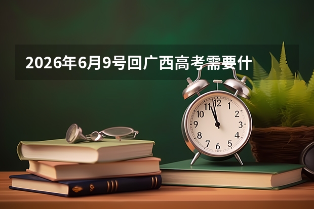 2026年6月9号回广西高考需要什么条件
