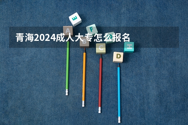 青海2024成人大专怎么报名