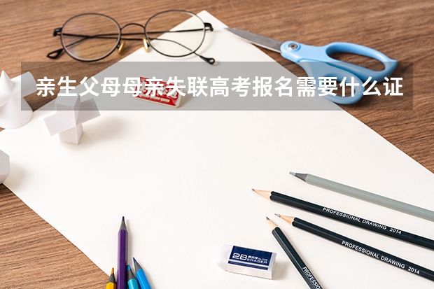亲生父母母亲失联高考报名需要什么证件？