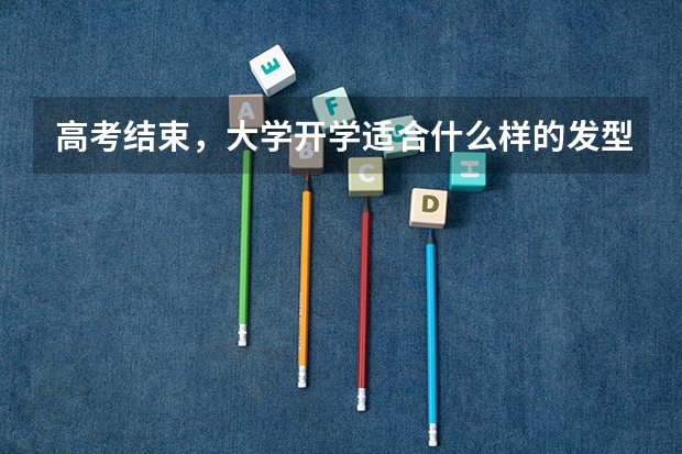 高考结束，大学开学适合什么样的发型？