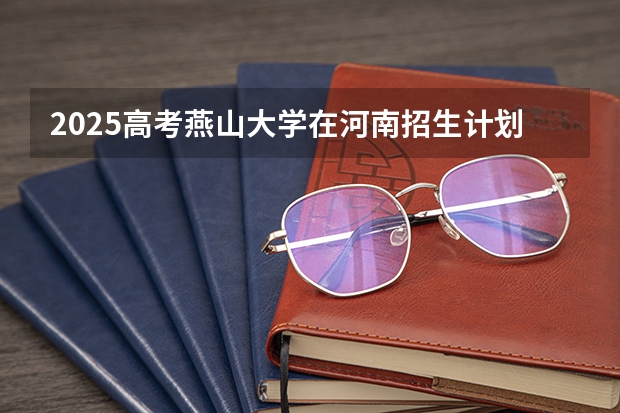 2025高考燕山大学在河南招生计划是什么（2026参考）