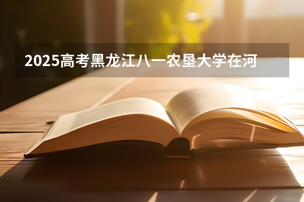 2025高考黑龙江八一农垦大学在河北招生计划是什么（2026参考）