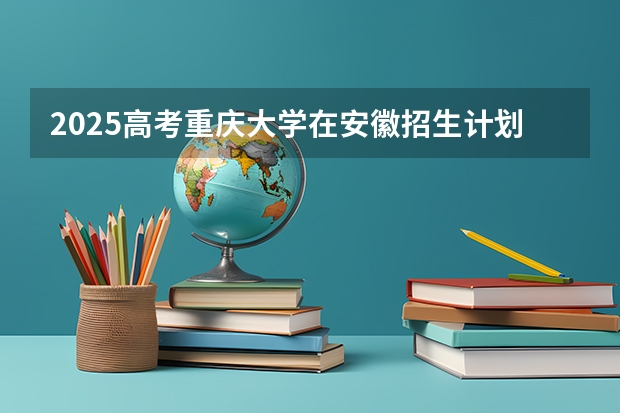 2025高考重庆大学在安徽招生计划是什么（2026参考）