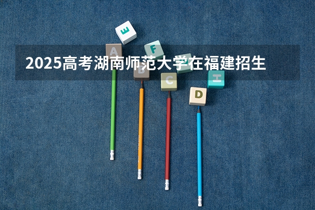 2025高考湖南师范大学在福建招生计划是什么（2026参考）
