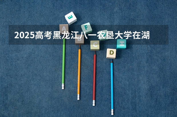 2025高考黑龙江八一农垦大学在湖北招生计划是什么（2026参考）