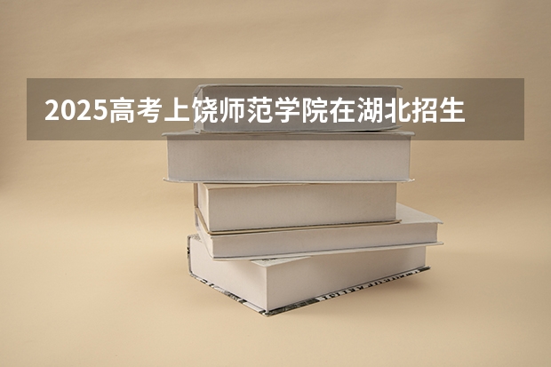 2025高考上饶师范学院在湖北招生计划是什么（2026参考）