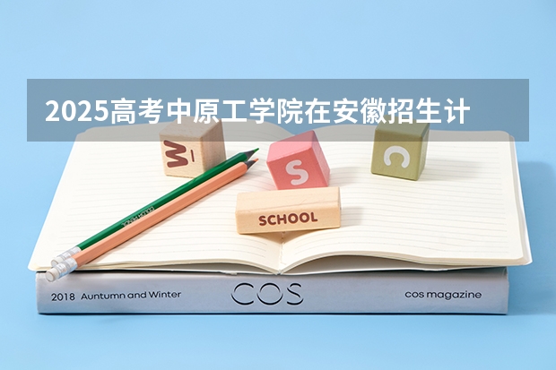 2025高考中原工学院在安徽招生计划是什么（2026参考）