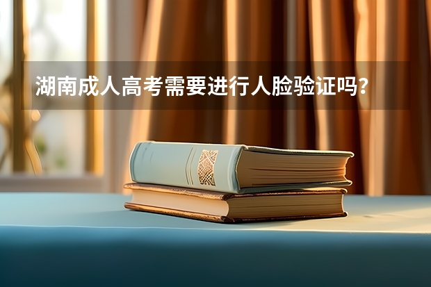 湖南成人高考需要进行人脸验证吗？