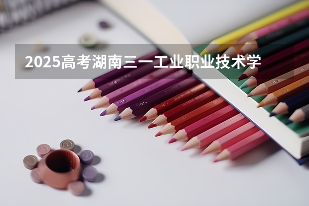 2025高考湖南三一工业职业技术学院在河南招生计划是什么（2026参考）
