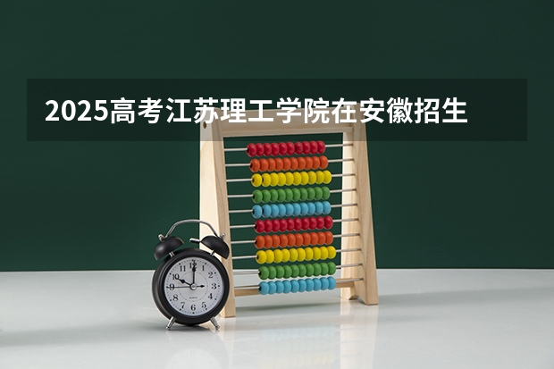 2025高考江苏理工学院在安徽招生计划是什么（2026参考）