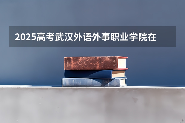 2025高考武汉外语外事职业学院在安徽招生计划是什么（2026参考）