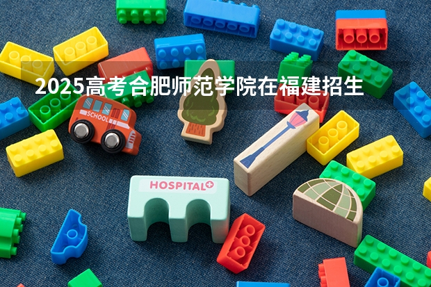 2025高考合肥师范学院在福建招生计划是什么（2026参考）