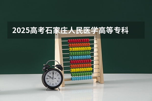 2025高考石家庄人民医学高等专科学校在福建招生计划是什么（2026参考）