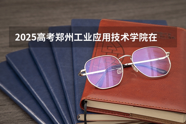 2025高考郑州工业应用技术学院在湖北招生计划是什么（2026参考）