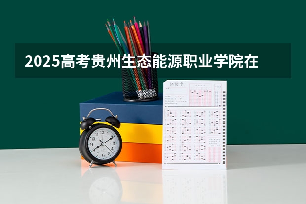 2025高考贵州生态能源职业学院在河北招生计划是什么（2026参考）