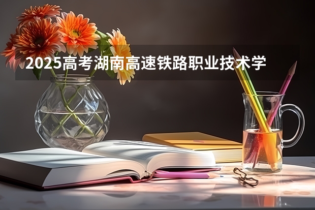 2025高考湖南高速铁路职业技术学院在湖北招生计划是什么（2026参考）