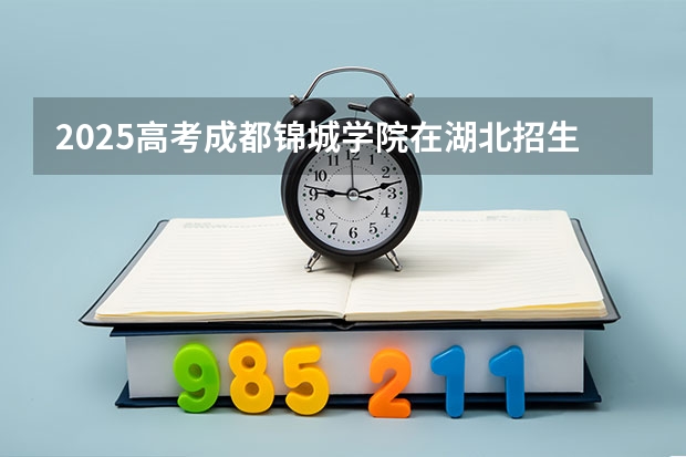 2025高考成都锦城学院在湖北招生计划是什么（2026参考）