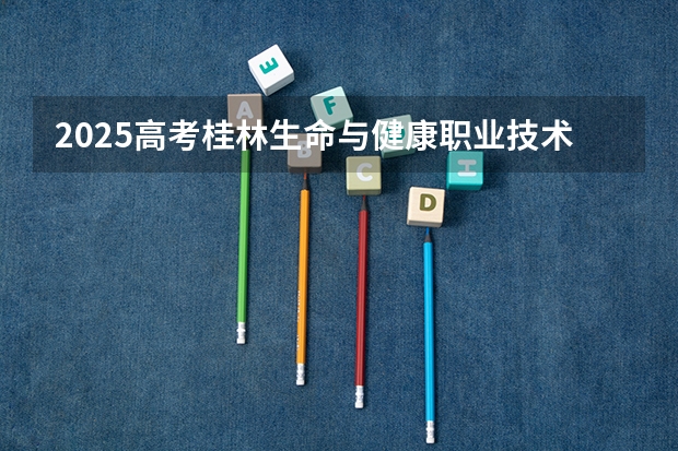 2025高考桂林生命与健康职业技术学院在安徽招生计划是什么（2026参考）