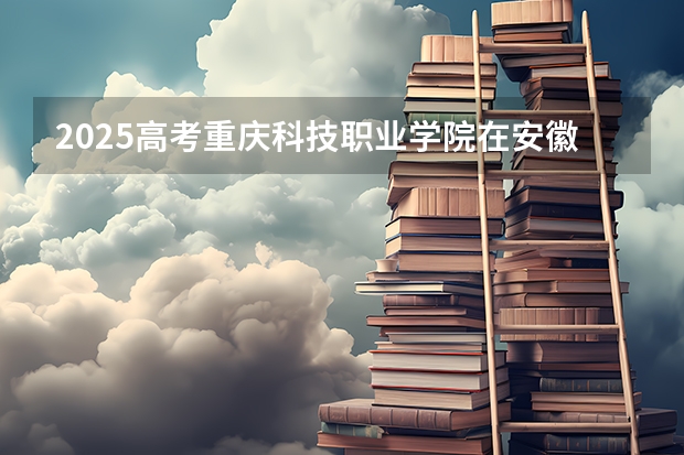 2025高考重庆科技职业学院在安徽招生计划是什么（2026参考）