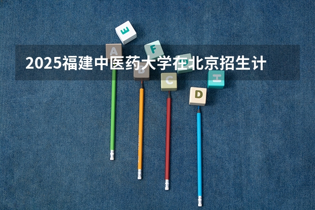 2025福建中医药大学在北京招生计划是什么（2026参考）