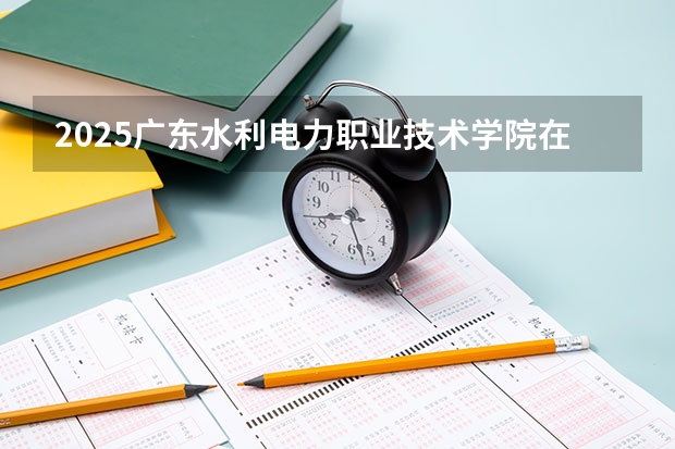 2025广东水利电力职业技术学院在四川招生计划是什么（2026参考）