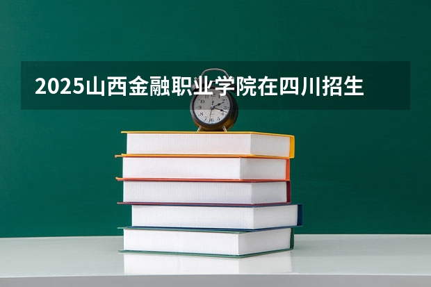 2025山西金融职业学院在四川招生计划是什么（2026参考）