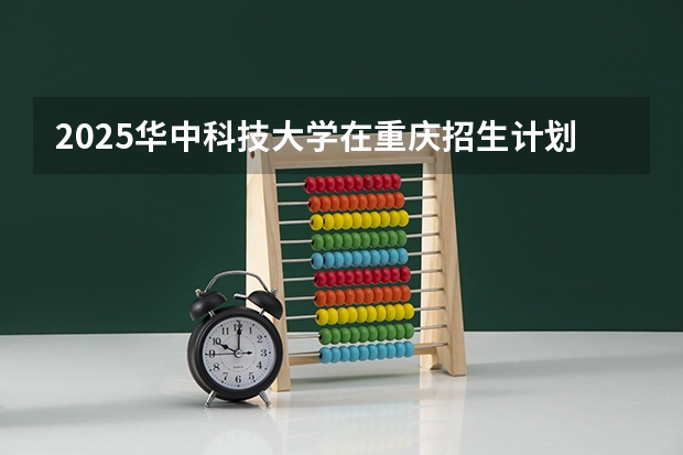 2025华中科技大学在重庆招生计划是什么（2026参考）