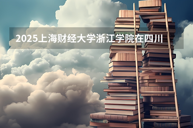2025上海财经大学浙江学院在四川招生计划是什么（2026参考）