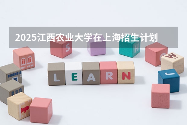 2025江西农业大学在上海招生计划是什么（2026参考）
