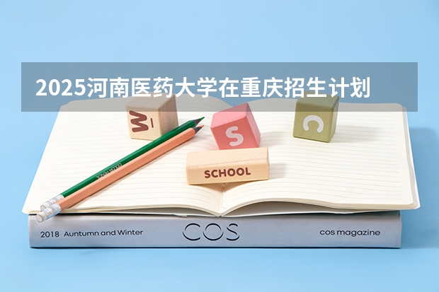 2025河南医药大学在重庆招生计划是什么（2026参考）