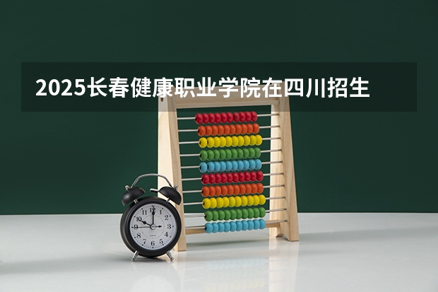 2025长春健康职业学院在四川招生计划是什么（2026参考）