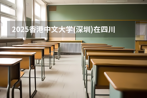 2025香港中文大学(深圳)在四川招生计划是什么（2026参考）
