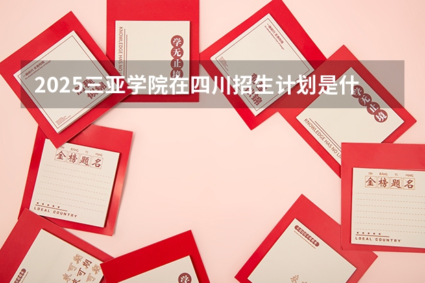 2025三亚学院在四川招生计划是什么（2026参考）