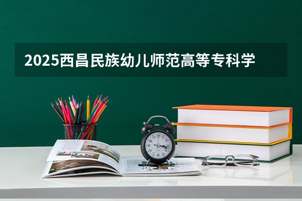 2025西昌民族幼儿师范高等专科学校在四川招生计划是什么（2026参考）