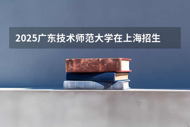 2025广东技术师范大学在上海招生计划是什么（2026参考）