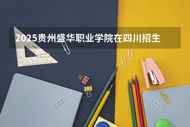 2025贵州盛华职业学院在四川招生计划是什么（2026参考）