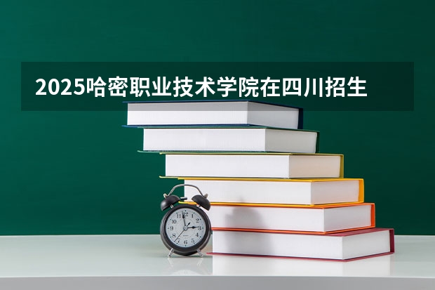 2025哈密职业技术学院在四川招生计划是什么（2026参考）