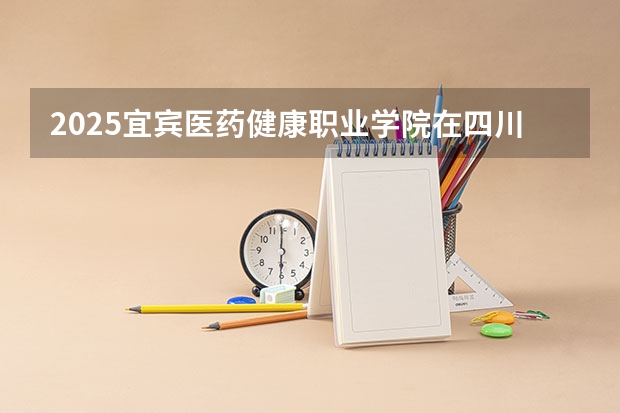 2025宜宾医药健康职业学院在四川招生计划是什么（2026参考）