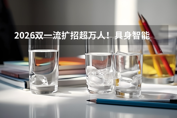 2026双一流扩招超万人！具身智能、低空技术成新增专业风口