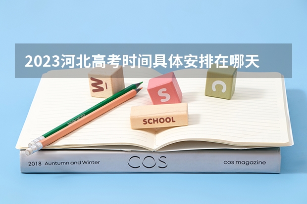 2023河北高考时间具体安排在哪天 2023河北高考试题及答案各科汇总