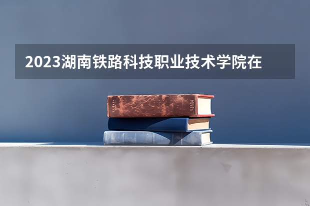 2023湖南铁路科技职业技术学院在江苏高考专业招生计划人数