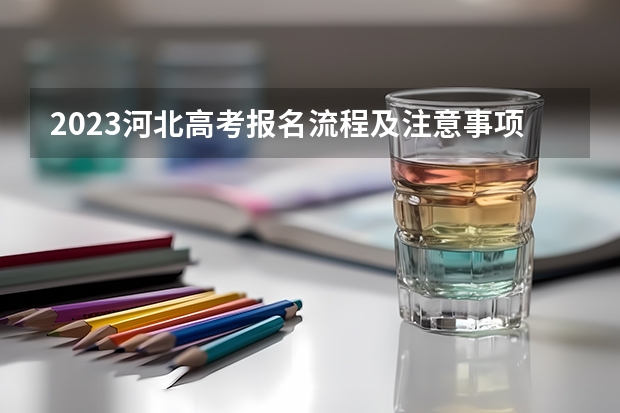 2023河北高考报名流程及注意事项 2023河北高考试题及答案各科汇总