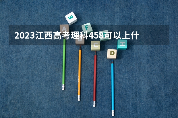 2023江西高考理科458可以上什么大学