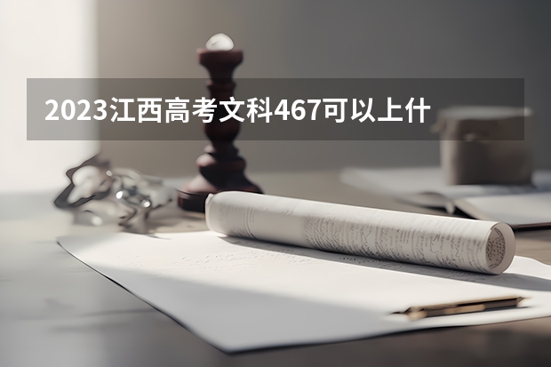 2023江西高考文科467可以上什么大学