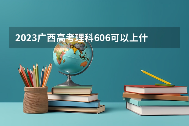 2023广西高考理科606可以上什么大学